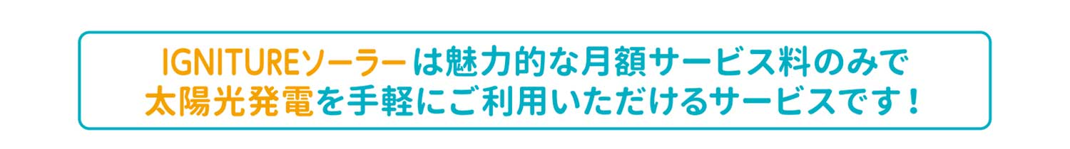 IGNITUREソーラーは魅力的な月額サービス料のみで太陽光発電を手軽にご利用いただけるサービスです！