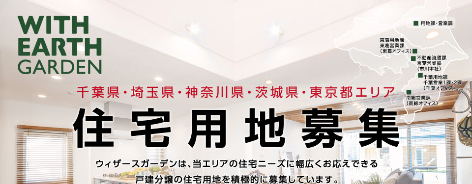 千葉県・埼玉県・神奈川県・茨城県・東京都エリア住宅用地募集 ウィザースガーデンは、当エリアの住宅ニーズに幅広くお応えできる戸建分譲の住宅用地を積極的に募集しています。