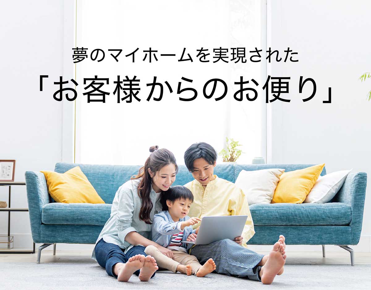 夢のマイホームを実現された「お客様からのお便り」