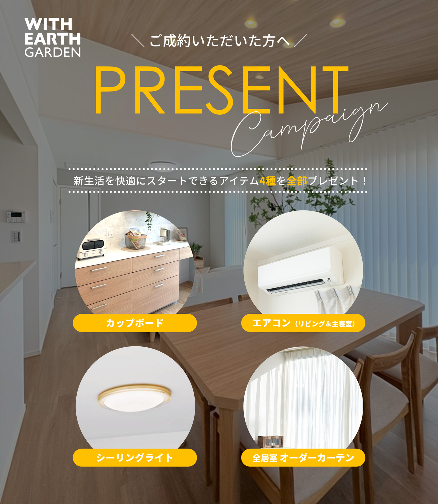 ご成約いただいた方へ、新生活を快適にスタートできるアイテム4種を全部プレゼント！カップボード・エアコン（リビング＆主寝室）・シーリングライト・全居室オーダーカーテン